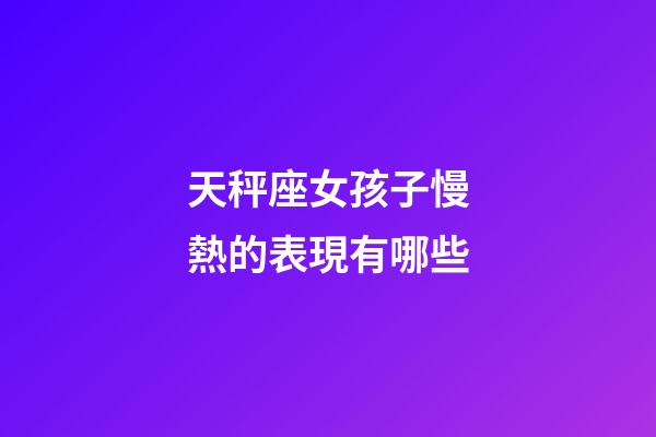 天秤座女孩子慢熱的表現有哪些-第1張-星座運勢-玄機派