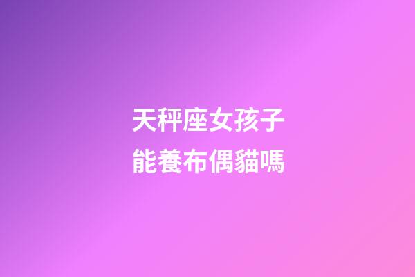 天秤座女孩子能養布偶貓嗎-第1張-星座運勢-玄機派