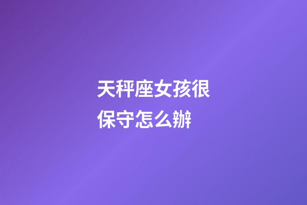 天秤座女孩很保守怎么辦-第1張-星座運勢-玄機派