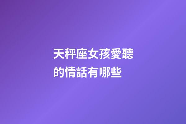 天秤座女孩愛聽的情話有哪些-第1張-星座運(yùn)勢-玄機(jī)派