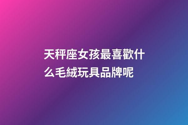 天秤座女孩最喜歡什么毛絨玩具品牌呢-第1張-星座運勢-玄機派
