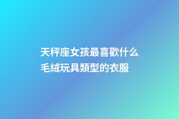 天秤座女孩最喜歡什么毛絨玩具類型的衣服