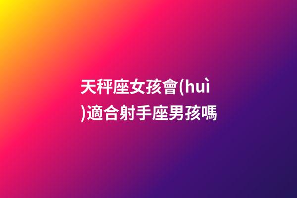 天秤座女孩會(huì)適合射手座男孩嗎