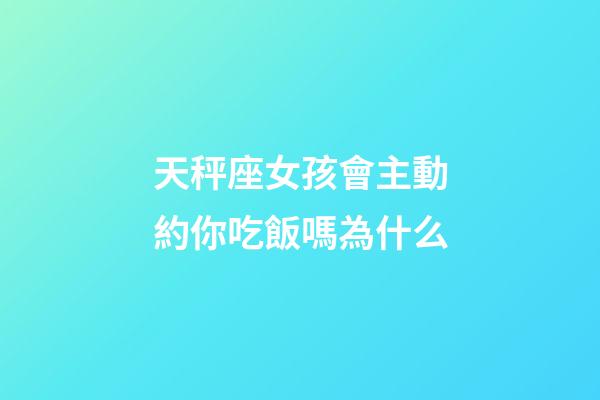 天秤座女孩會主動約你吃飯嗎為什么-第1張-星座運勢-玄機派