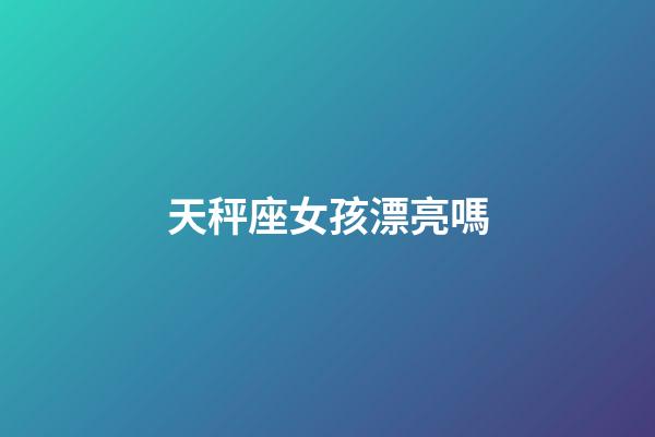 天秤座女孩漂亮嗎-第1張-星座運勢-玄機派