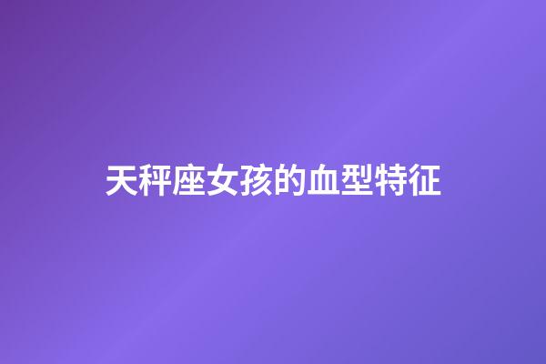 天秤座女孩的血型特征-第1張-星座運勢-玄機派