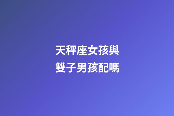 天秤座女孩與雙子男孩配嗎-第1張-星座運勢-玄機(jī)派