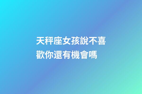 天秤座女孩說不喜歡你還有機會嗎-第1張-星座運勢-玄機派