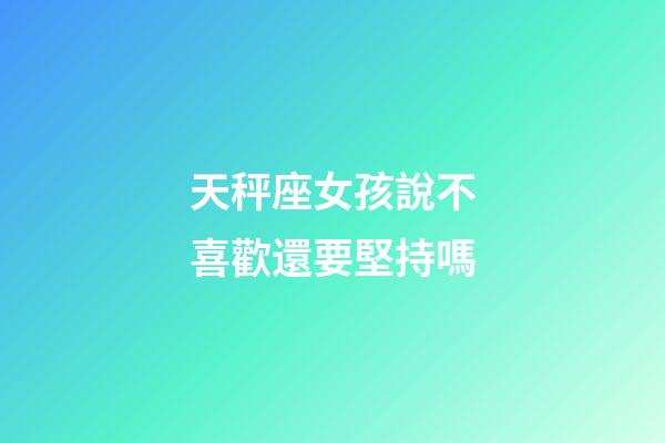 天秤座女孩說不喜歡還要堅持嗎-第1張-星座運勢-玄機派