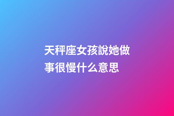 天秤座女孩說她做事很慢什么意思-第1張-星座運勢-玄機派