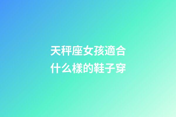 天秤座女孩適合什么樣的鞋子穿-第1張-星座運勢-玄機派
