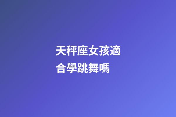 天秤座女孩適合學跳舞嗎-第1張-星座運勢-玄機派