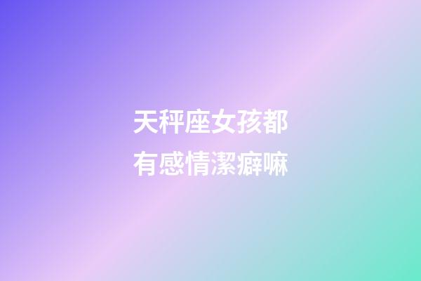 天秤座女孩都有感情潔癖嘛-第1張-星座運勢-玄機派