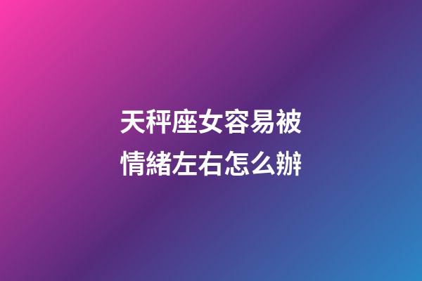 天秤座女容易被情緒左右怎么辦-第1張-星座運勢-玄機派