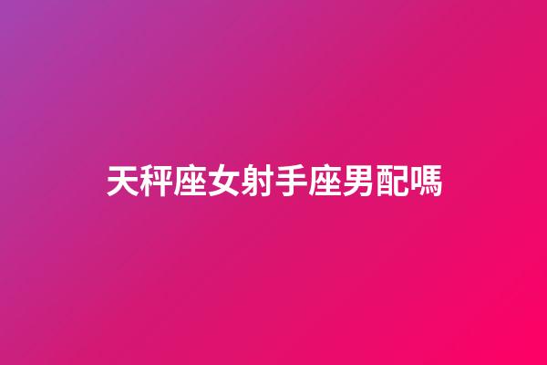 天秤座女射手座男配嗎-第1張-星座運勢-玄機派