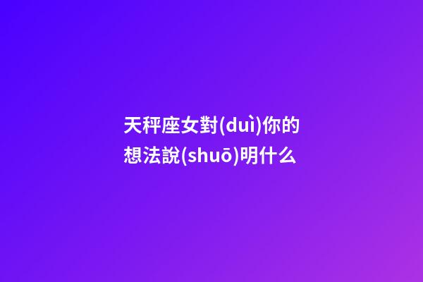 天秤座女對(duì)你的想法說(shuō)明什么-第1張-星座運(yùn)勢(shì)-玄機(jī)派