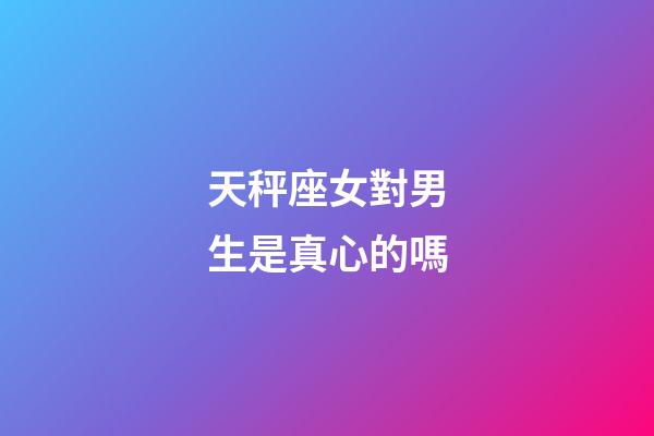 天秤座女對男生是真心的嗎-第1張-星座運勢-玄機派