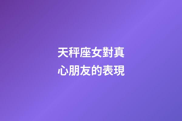 天秤座女對真心朋友的表現-第1張-星座運勢-玄機派
