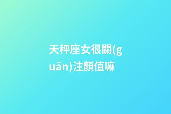 天秤座女很關(guān)注顏值嘛-第1張-星座運勢-玄機派