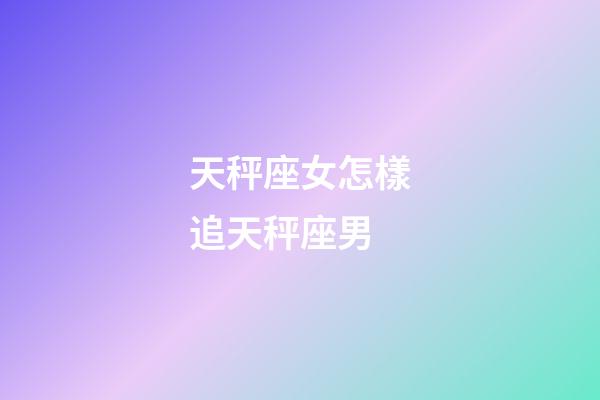 天秤座女怎樣追天秤座男-第1張-星座運勢-玄機派