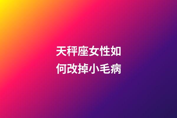 天秤座女性如何改掉小毛病-第1張-星座運勢-玄機派