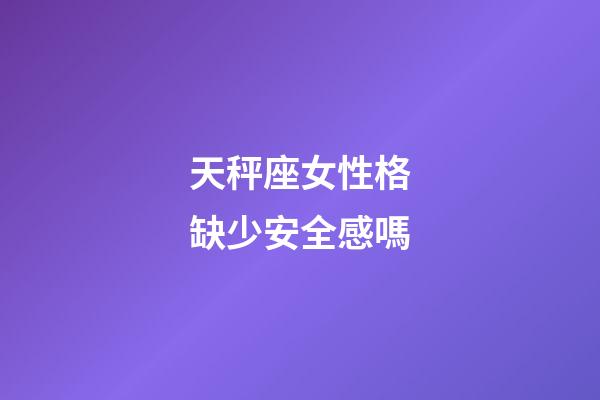 天秤座女性格缺少安全感嗎-第1張-星座運勢-玄機派