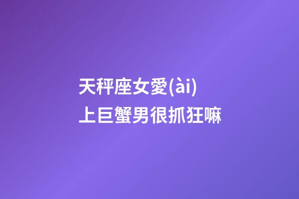 天秤座女愛(ài)上巨蟹男很抓狂嘛-第1張-星座運(yùn)勢(shì)-玄機(jī)派