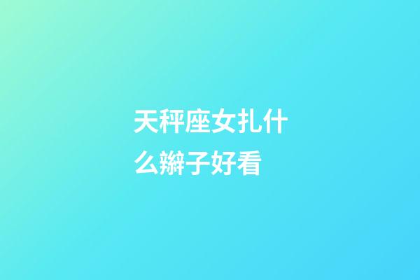 天秤座女扎什么辮子好看-第1張-星座運勢-玄機派