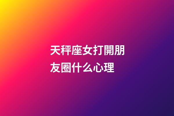 天秤座女打開朋友圈什么心理-第1張-星座運勢-玄機派