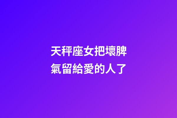 天秤座女把壞脾氣留給愛的人了-第1張-星座運(yùn)勢(shì)-玄機(jī)派