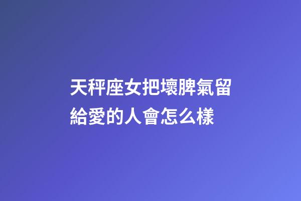 天秤座女把壞脾氣留給愛的人會怎么樣-第1張-星座運勢-玄機派