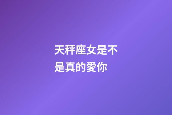 天秤座女是不是真的愛你-第1張-星座運(yùn)勢-玄機(jī)派