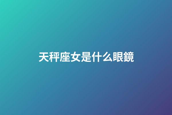 天秤座女是什么眼鏡