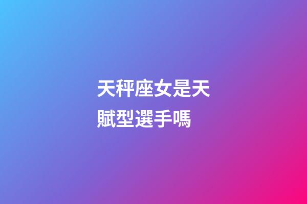 天秤座女是天賦型選手嗎