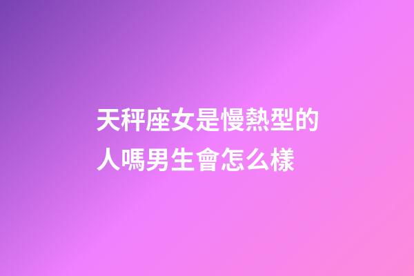 天秤座女是慢熱型的人嗎男生會怎么樣-第1張-星座運勢-玄機派