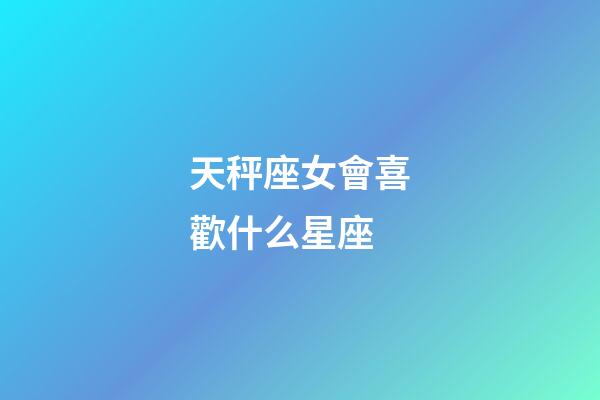 天秤座女會喜歡什么星座-第1張-星座運勢-玄機派