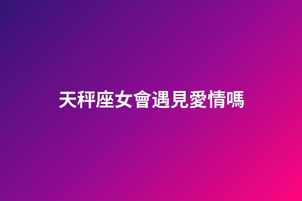 天秤座女會遇見愛情嗎-第1張-星座運勢-玄機派