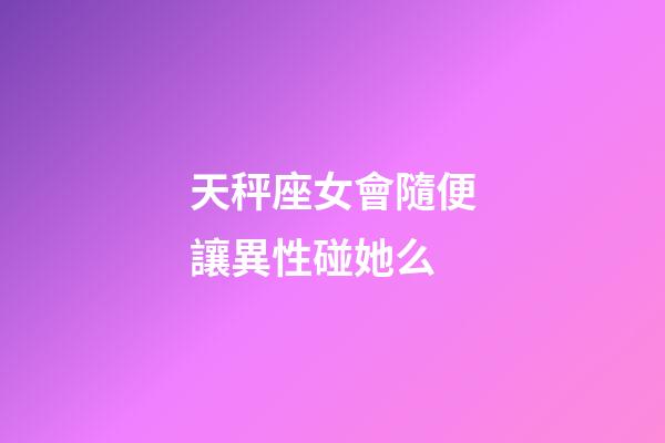 天秤座女會隨便讓異性碰她么-第1張-星座運勢-玄機派