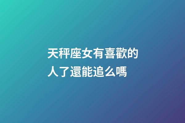 天秤座女有喜歡的人了還能追么嗎