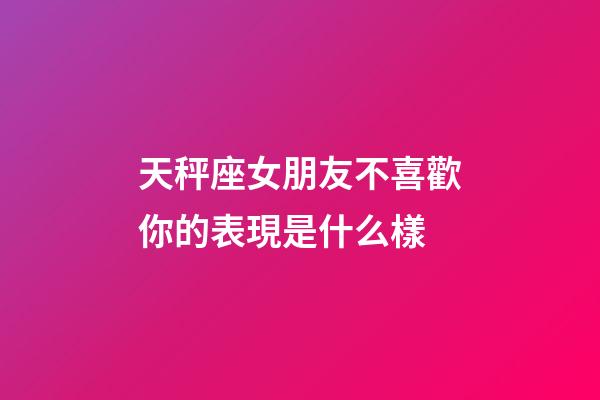 天秤座女朋友不喜歡你的表現是什么樣-第1張-星座運勢-玄機派