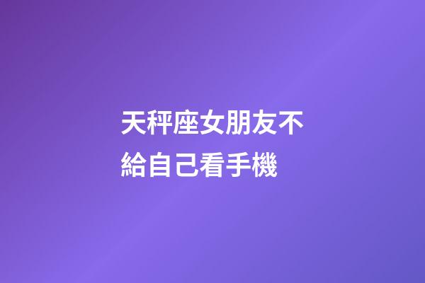 天秤座女朋友不給自己看手機-第1張-星座運勢-玄機派