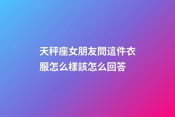 天秤座女朋友問這件衣服怎么樣該怎么回答-第1張-星座運勢-玄機派