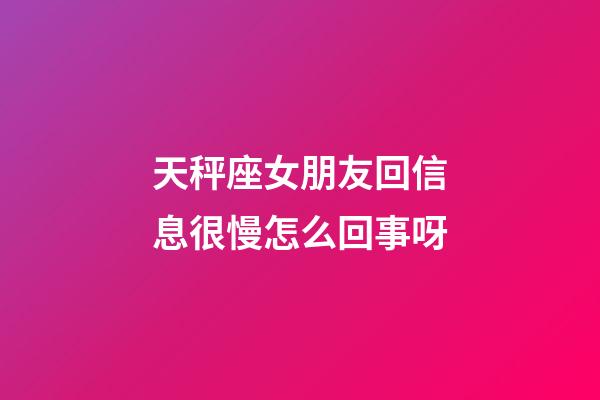 天秤座女朋友回信息很慢怎么回事呀-第1張-星座運勢-玄機派