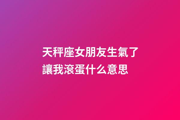 天秤座女朋友生氣了讓我滾蛋什么意思-第1張-星座運勢-玄機派
