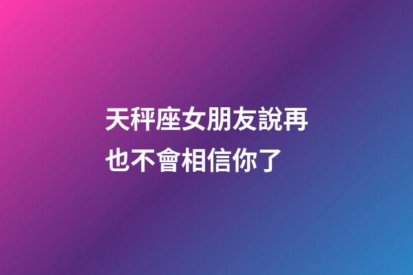 天秤座女朋友說再也不會相信你了-第1張-星座運勢-玄機派