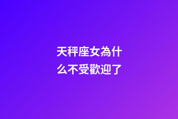 天秤座女為什么不受歡迎了-第1張-星座運勢-玄機派