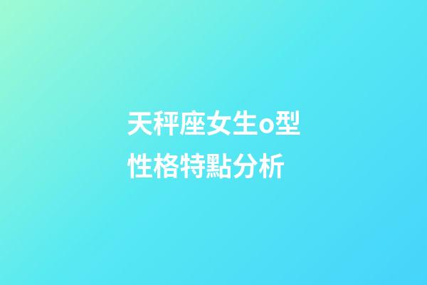 天秤座女生o型性格特點分析-第1張-星座運勢-玄機派