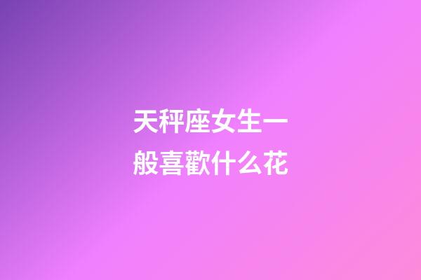天秤座女生一般喜歡什么花