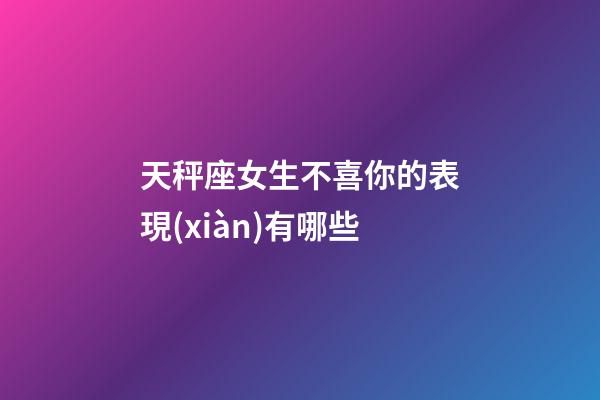 天秤座女生不喜你的表現(xiàn)有哪些-第1張-星座運(yùn)勢(shì)-玄機(jī)派