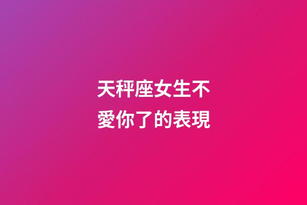 天秤座女生不愛你了的表現-第1張-星座運勢-玄機派